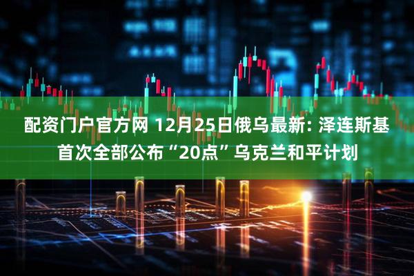 配资门户官方网 12月25日俄乌最新: 泽连斯基首次全部公布“20点”乌克兰和平计划