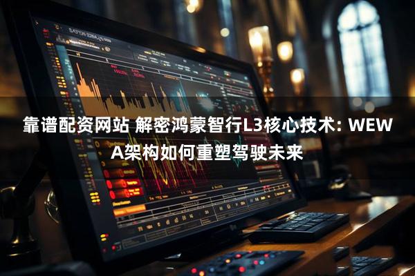 靠谱配资网站 解密鸿蒙智行L3核心技术: WEWA架构如何重塑驾驶未来