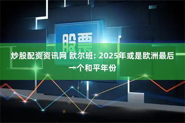 炒股配资资讯网 欧尔班: 2025年或是欧洲最后一个和平年份