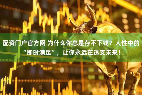 配资门户官方网 为什么你总是存不下钱？人性中的“即时满足”，让你永远在透支未来！