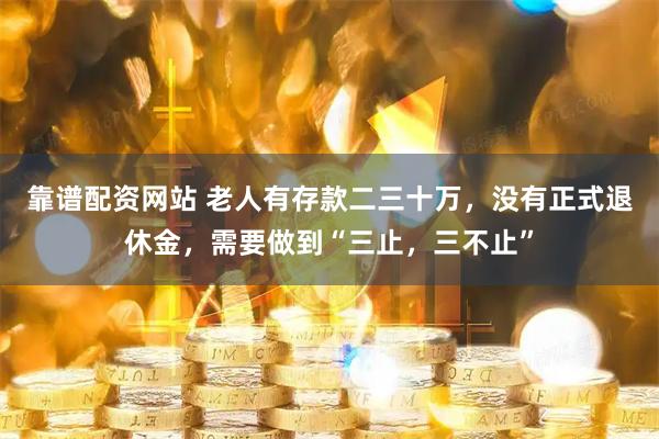 靠谱配资网站 老人有存款二三十万，没有正式退休金，需要做到“三止，三不止”