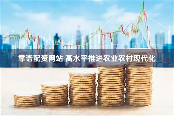 靠谱配资网站 高水平推进农业农村现代化