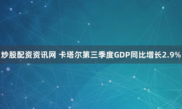 炒股配资资讯网 卡塔尔第三季度GDP同比增长2.9%