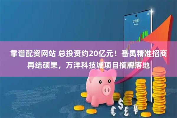 靠谱配资网站 总投资约20亿元！番禺精准招商再结硕果，万洋科技城项目摘牌落地