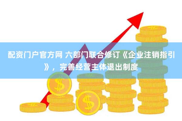 配资门户官方网 六部门联合修订《企业注销指引》，完善经营主体退出制度