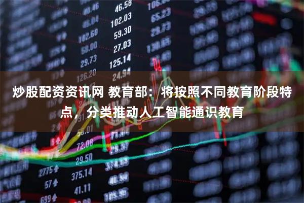 炒股配资资讯网 教育部：将按照不同教育阶段特点，分类推动人工智能通识教育