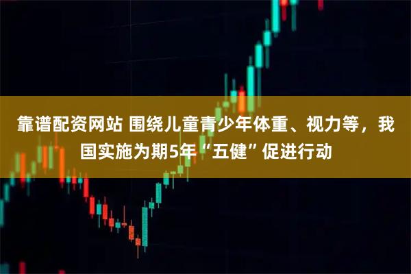 靠谱配资网站 围绕儿童青少年体重、视力等，我国实施为期5年“五健”促进行动