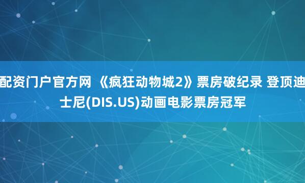配资门户官方网 《疯狂动物城2》票房破纪录 登顶迪士尼(DIS.US)动画电影票房冠军