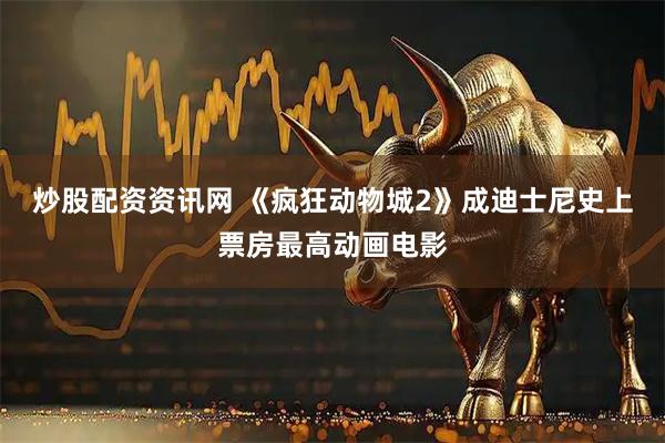 炒股配资资讯网 《疯狂动物城2》成迪士尼史上票房最高动画电影