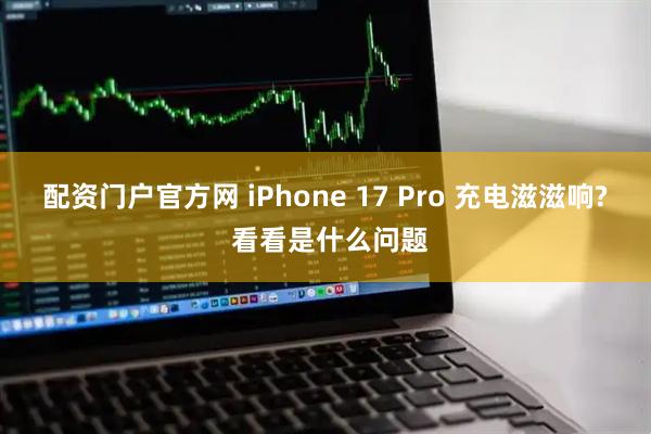 配资门户官方网 iPhone 17 Pro 充电滋滋响? 看看是什么问题