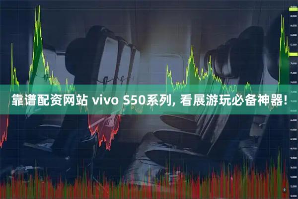 靠谱配资网站 vivo S50系列, 看展游玩必备神器!