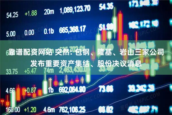 靠谱配资网站 突然: 包钢、隆基、岩山三家公司发布重要资产集结、股份决议消息
