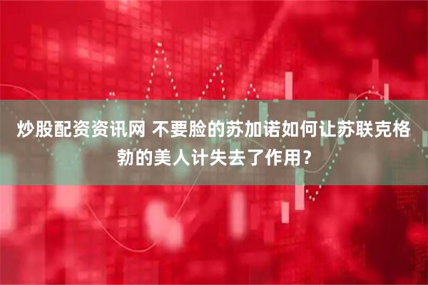 炒股配资资讯网 不要脸的苏加诺如何让苏联克格勃的美人计失去了作用？