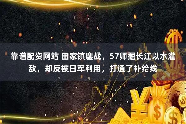 靠谱配资网站 田家镇鏖战，57师掘长江以水灌敌，却反被日军利用，打通了补给线