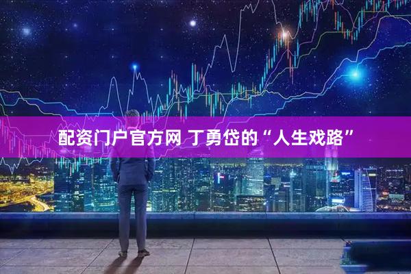 配资门户官方网 丁勇岱的“人生戏路”