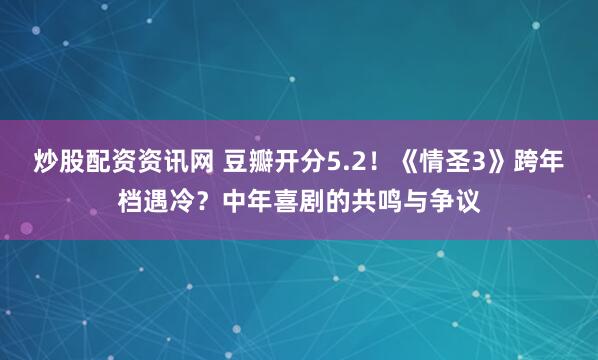 炒股配资资讯网 豆瓣开分5.2！《情圣3》跨年档遇冷？中年喜剧的共鸣与争议