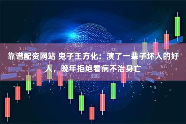 靠谱配资网站 鬼子王方化：演了一辈子坏人的好人，晚年拒绝看病不治身亡