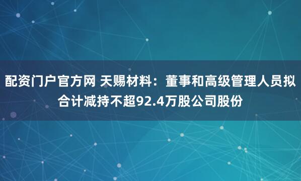 配资门户官方网 天赐材料：董事和高级管理人员拟合计减持不超92.4万股公司股份