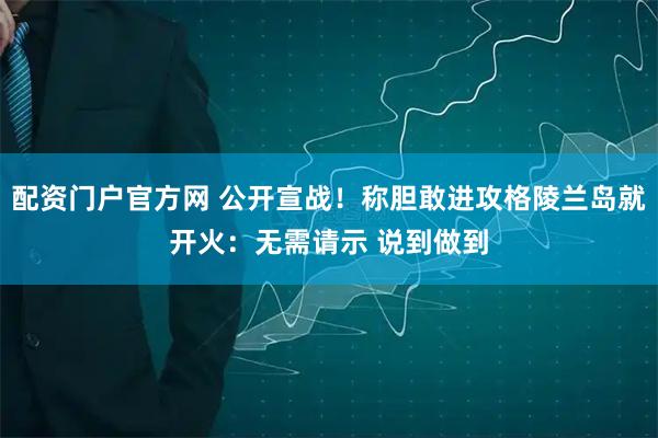 配资门户官方网 公开宣战！称胆敢进攻格陵兰岛就开火：无需请示 说到做到