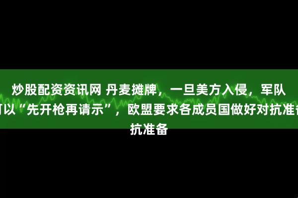 炒股配资资讯网 丹麦摊牌，一旦美方入侵，军队可以“先开枪再请示”，欧盟要求各成员国做好对抗准备