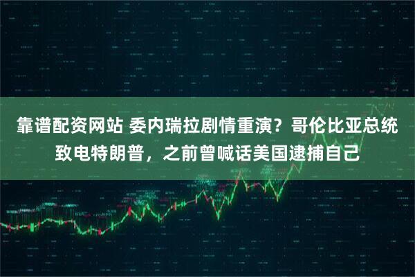 靠谱配资网站 委内瑞拉剧情重演？哥伦比亚总统致电特朗普，之前曾喊话美国逮捕自己