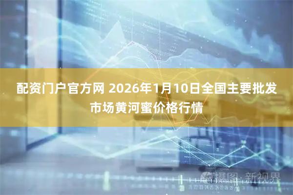 配资门户官方网 2026年1月10日全国主要批发市场黄河蜜价格行情