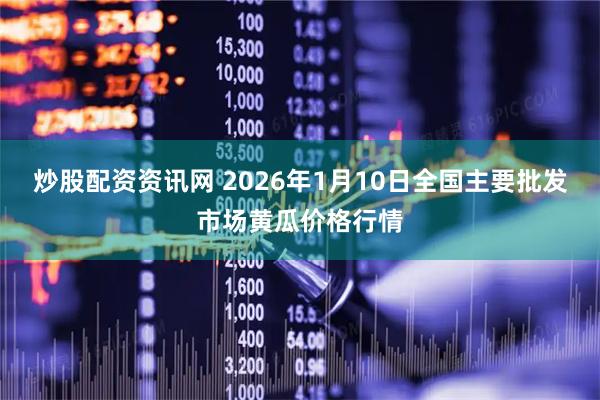 炒股配资资讯网 2026年1月10日全国主要批发市场黄瓜价格行情