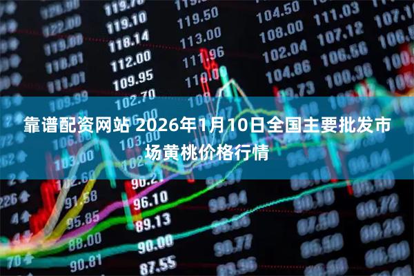 靠谱配资网站 2026年1月10日全国主要批发市场黄桃价格行情