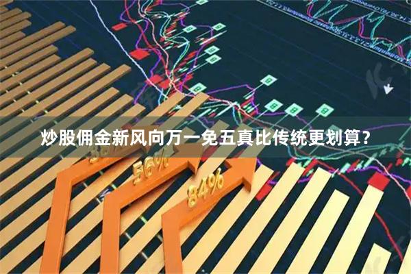 炒股佣金新风向万一免五真比传统更划算？