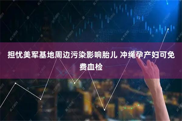 担忧美军基地周边污染影响胎儿 冲绳孕产妇可免费血检