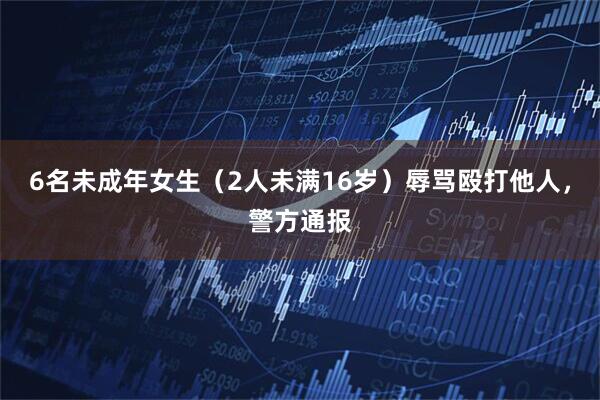 6名未成年女生（2人未满16岁）辱骂殴打他人，警方通报