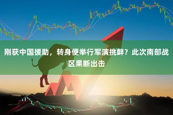 刚获中国援助，转身便举行军演挑衅？此次南部战区果断出击