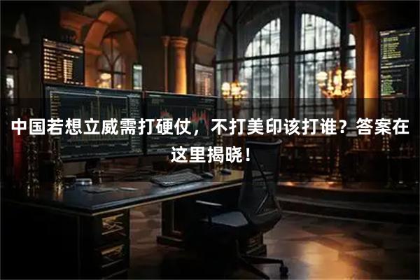 中国若想立威需打硬仗，不打美印该打谁？答案在这里揭晓！