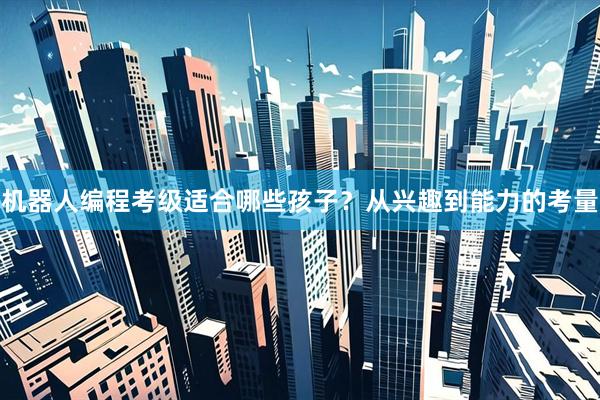 机器人编程考级适合哪些孩子？从兴趣到能力的考量