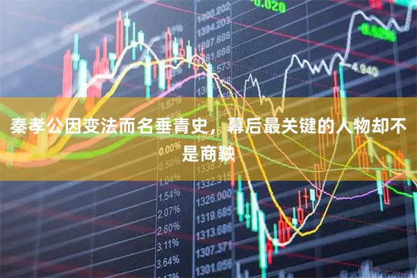 秦孝公因变法而名垂青史，幕后最关键的人物却不是商鞅