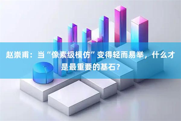 赵崇甫：当“像素级模仿”变得轻而易举，什么才是最重要的基石？