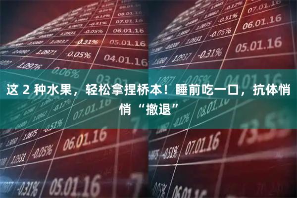 这 2 种水果，轻松拿捏桥本！睡前吃一口，抗体悄悄 “撤退”