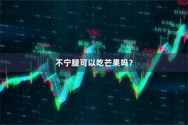 不宁腿可以吃芒果吗？