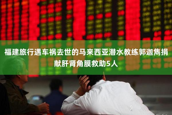 福建旅行遇车祸去世的马来西亚潜水教练郭迦雋捐献肝肾角膜救助5人