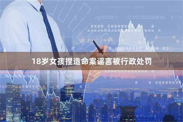 18岁女孩捏造命案谣言被行政处罚