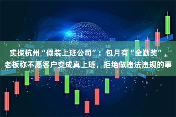 实探杭州“假装上班公司”：包月有“全勤奖”，老板称不愿客户变成真上班，拒绝做违法违规的事
