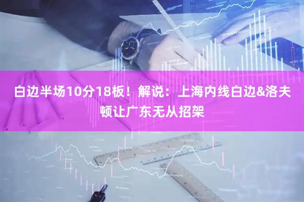 白边半场10分18板！解说：上海内线白边&洛夫顿让广东无从招架