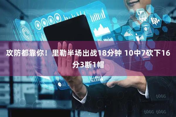 攻防都靠你！里勒半场出战18分钟 10中7砍下16分3断1帽