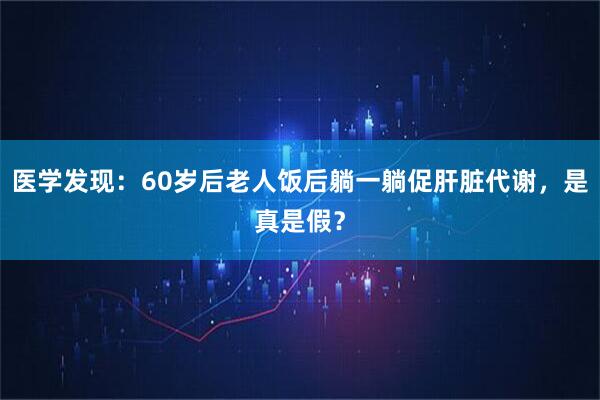 医学发现：60岁后老人饭后躺一躺促肝脏代谢，是真是假？