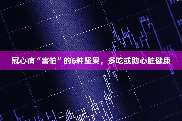 冠心病“害怕”的6种坚果，多吃或助心脏健康