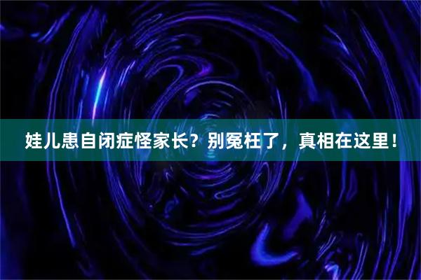 娃儿患自闭症怪家长？别冤枉了，真相在这里！