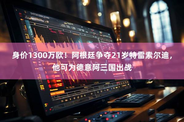 身价1300万欧！阿根廷争夺21岁特雷索尔迪，他可为德意阿三国出战