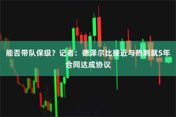 能否带队保级？记者：德泽尔比接近与热刺就5年合同达成协议