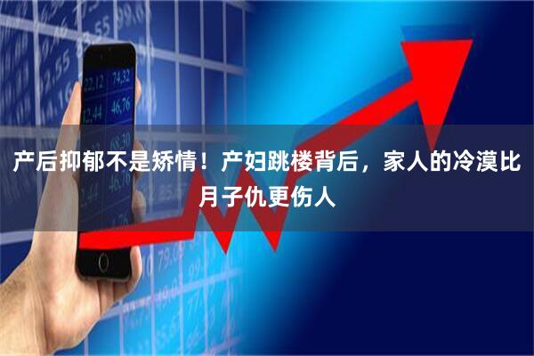 产后抑郁不是矫情！产妇跳楼背后，家人的冷漠比月子仇更伤人