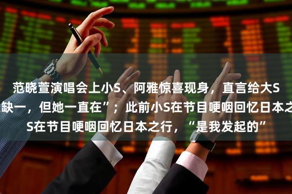 范晓萱演唱会上小S、阿雅惊喜现身，直言给大S留了位置：“我们三缺一，但她一直在”；此前小S在节目哽咽回忆日本之行，“是我发起的”